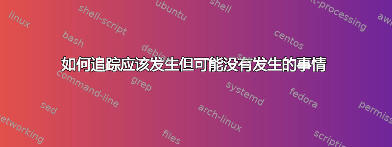 如何追踪应该发生但可能没有发生的事情