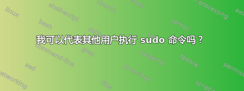 我可以代表其他用户执行 sudo 命令吗？