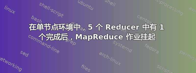 在单节点环境中，5 个 Reducer 中有 1 个完成后，MapReduce 作业挂起