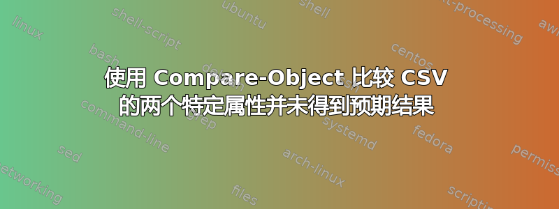 使用 Compare-Object 比较 CSV 的两个特定属性并未得到预期结果