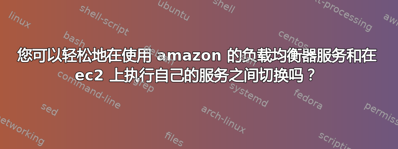 您可以轻松地在使用 amazon 的负载均衡器服务和在 ec2 上执行自己的服务之间切换吗？