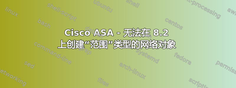 Cisco ASA - 无法在 8.2 上创建“范围”类型的网络对象