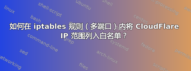 如何在 iptables 规则（多端口）内将 CloudFlare IP 范围列入白名单？