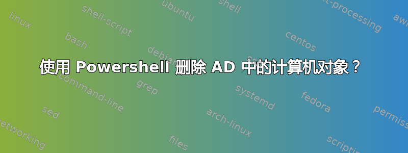 使用 Powershell 删除 AD 中的计算机对象？