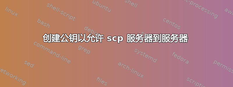 创建公钥以允许 scp 服务器到服务器