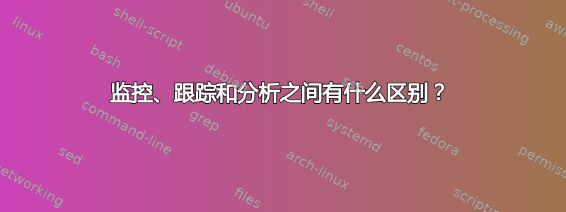 监控、跟踪和分析之间有什么区别？