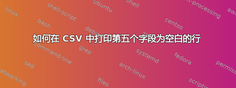 如何在 CSV 中打印第五个字段为空白的行