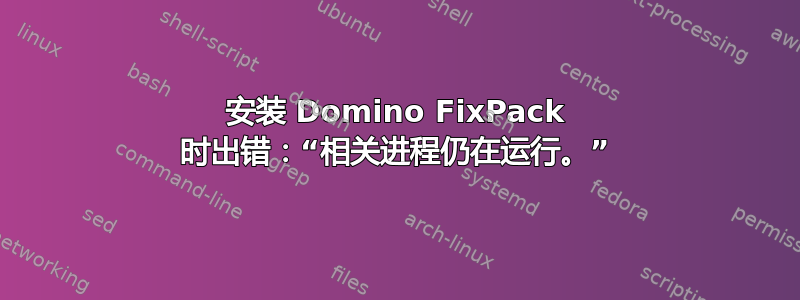 安装 Domino FixPack 时出错：“相关进程仍在运行。”