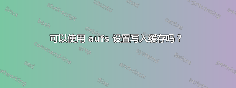 可以使用 aufs 设置写入缓存吗？