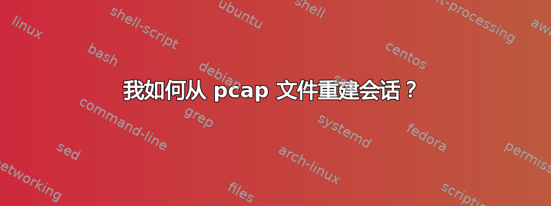 我如何从 pcap 文件重建会话？