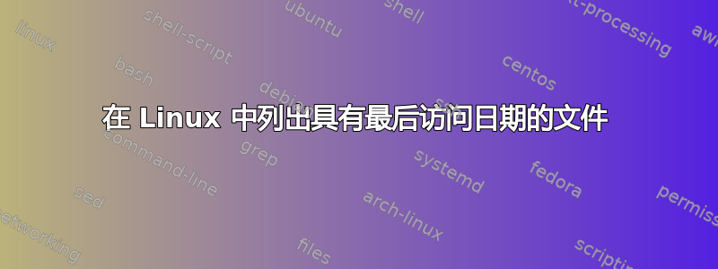 在 Linux 中列出具有最后访问日期的文件