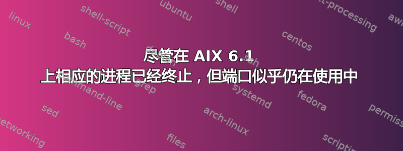 尽管在 AIX 6.1 上相应的进程已经终止，但端口似乎仍在使用中