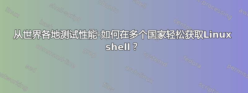 从世界各地测试性能-如何在多个国家轻松获取Linux shell？