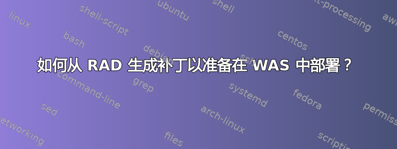 如何从 RAD 生成补丁以准备在 WAS 中部署？