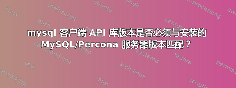 mysql 客户端 API 库版本是否必须与安装的 MySQL/Percona 服务器版本匹配？