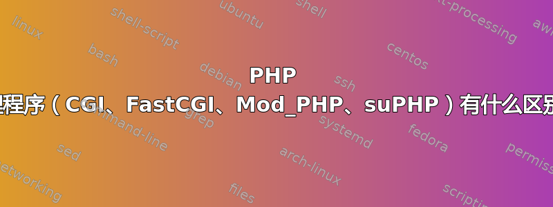 PHP 处理程序（CGI、FastCGI、Mod_PHP、suPHP）有什么区别？