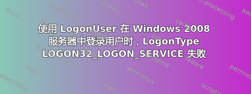 使用 LogonUser 在 Windows 2008 服务器中登录用户时，LogonType LOGON32_LOGON_SERVICE 失败