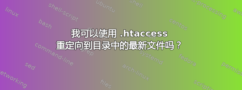 我可以使用 .htaccess 重定向到目录中的最新文件吗？