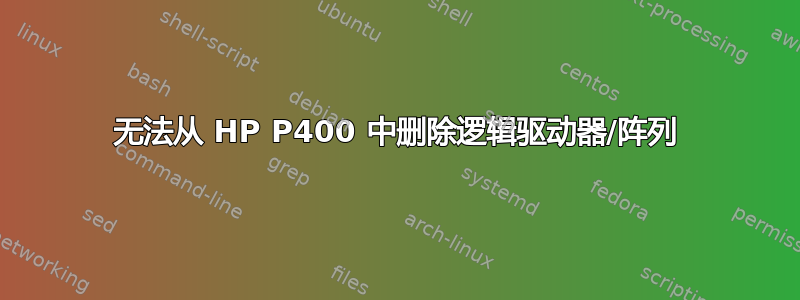 无法从 HP P400 中删除逻辑驱动器/阵列