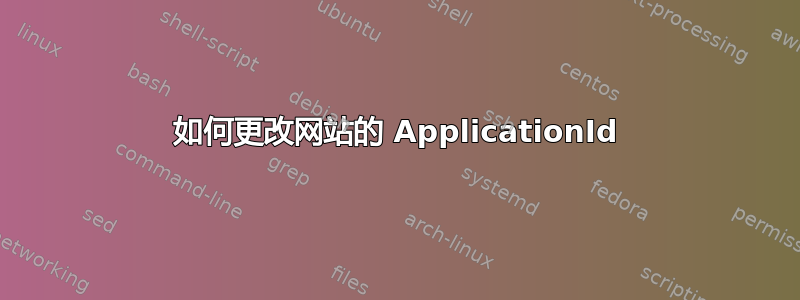 如何更改网站的 ApplicationId