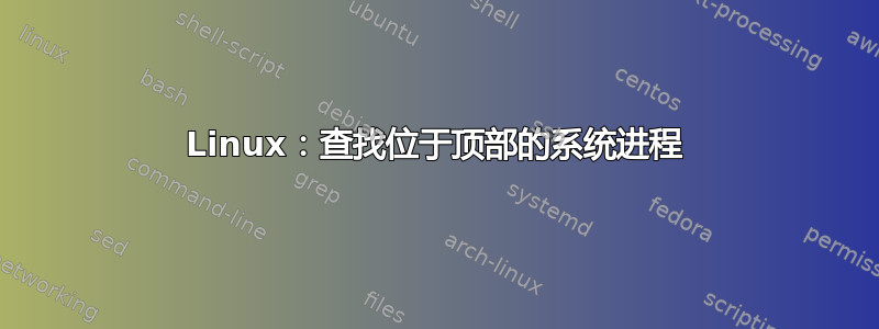 Linux：查找位于顶部的系统进程