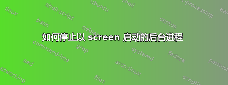 如何停止以 screen 启动的后台进程