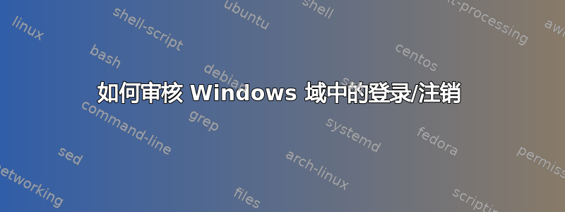 如何审核 Windows 域中的登录/注销