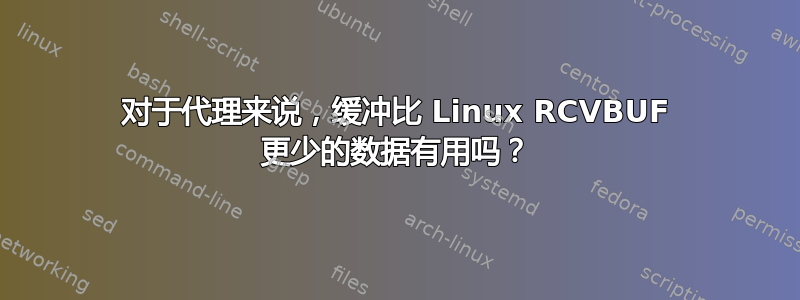 对于代理来说，缓冲比 Linux RCVBUF 更少的数据有用吗？