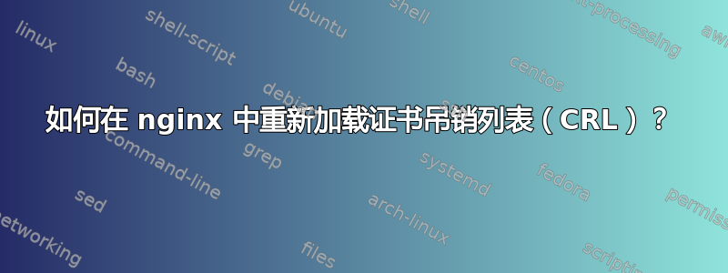 如何在 nginx 中重新加载证书吊销列表（CRL）？