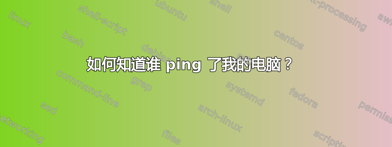 如何知道谁 ping 了我的电脑？ 