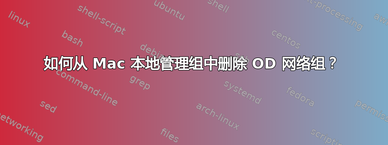 如何从 Mac 本地管理组中删除 OD 网络组？