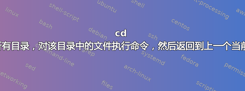 cd 进入所有目录，对该目录中的文件执行命令，然后返回到上一个当前目录