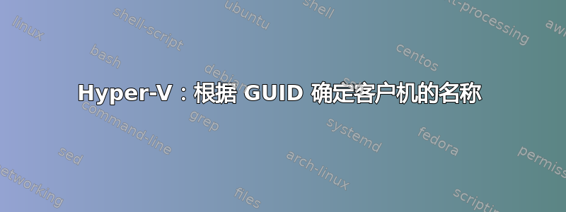 Hyper-V：根据 GUID 确定客户机的名称