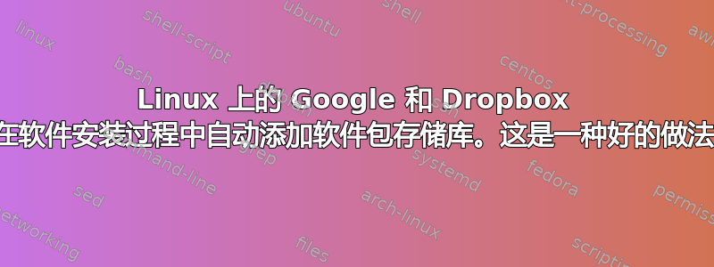 Linux 上的 Google 和 Dropbox 都会在软件安装过程中自动添加软件包存储库。这是一种好的做法吗？