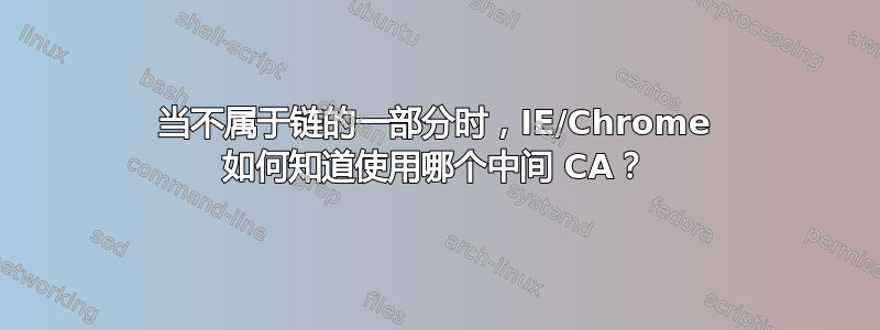 当不属于链的一部分时，IE/Chrome 如何知道使用哪个中间 CA？