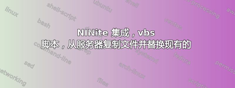 NINite 集成，vbs 脚本，从服务器复制文件并替换现有的