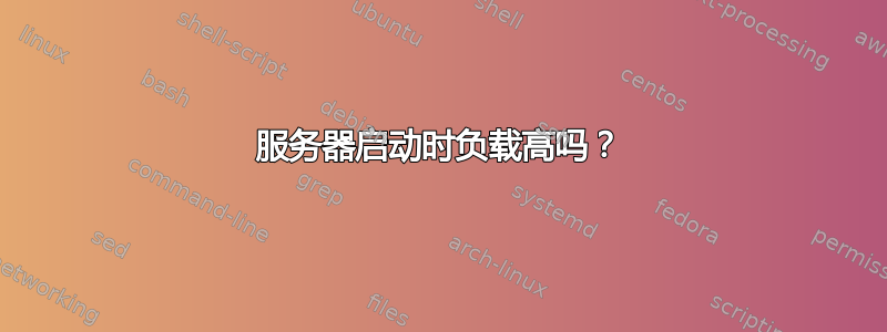 服务器启动时负载高吗？