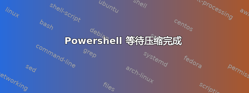 Powershell 等待压缩完成