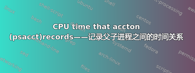 CPU time that accton (psacct)records——记录父子进程之间的时间关系