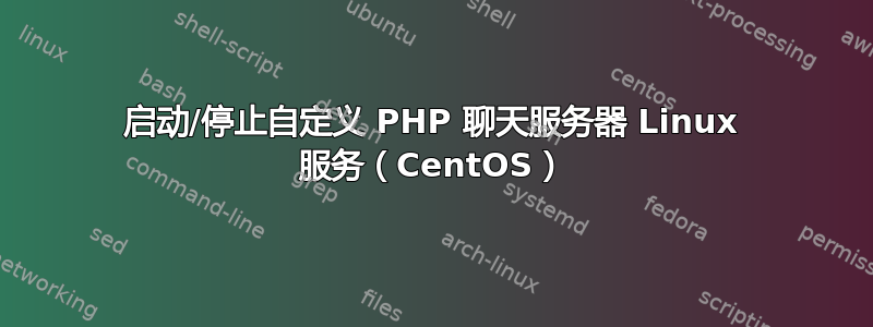 启动/停止自定义 PHP 聊天服务器 Linux 服务（CentOS）