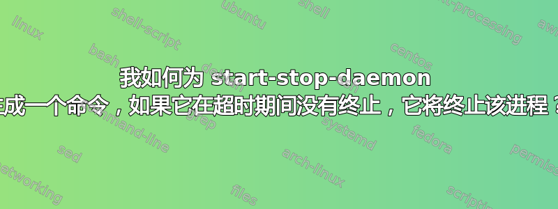 我如何为 start-stop-daemon 生成一个命令，如果它在超时期间没有终止，它将终止该进程？