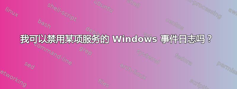 我可以禁用某项服务的 Windows 事件日志吗？