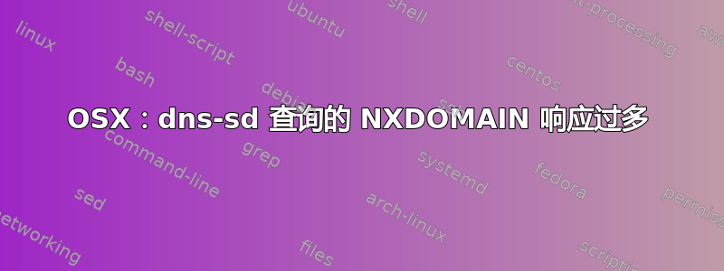 OSX：dns-sd 查询的 NXDOMAIN 响应过多