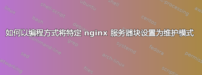 如何以编程方式将特定 nginx 服务器块设置为维护模式