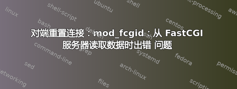 对端重置连接：mod_fcgid：从 FastCGI 服务器读取数据时出错 问题