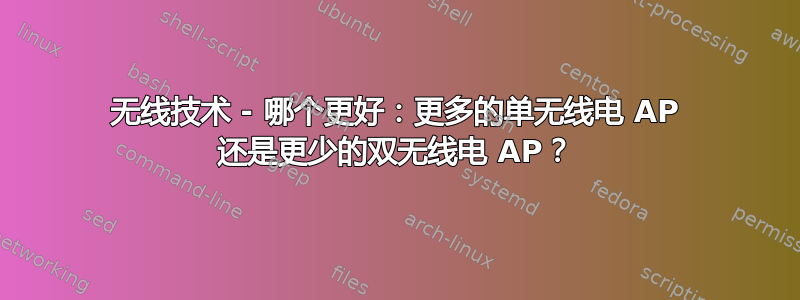 无线技术 - 哪个更好：更多的单无线电 AP 还是更少的双无线电 AP？