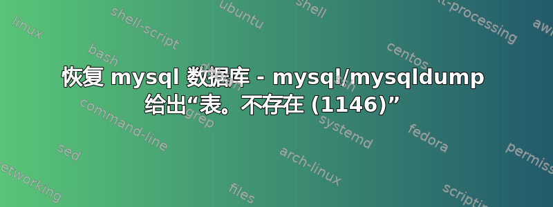 恢复 mysql 数据库 - mysql/mysqldump 给出“表。不存在 (1146)”