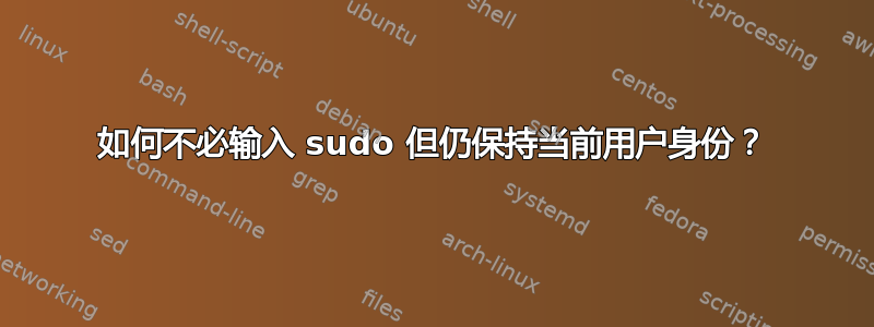 如何不必输入 sudo 但仍保持当前用户身份？