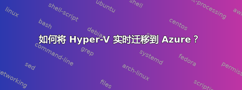 如何将 Hyper-V 实时迁移到 Azure？