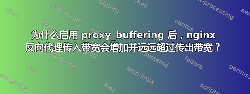 为什么启用 proxy_buffering 后，nginx 反向代理传入带宽会增加并远远超过传出带宽？